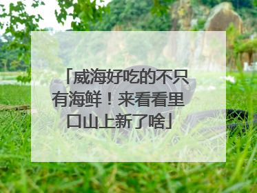 威海好吃的不只有海鲜！来看看里口山上新了啥