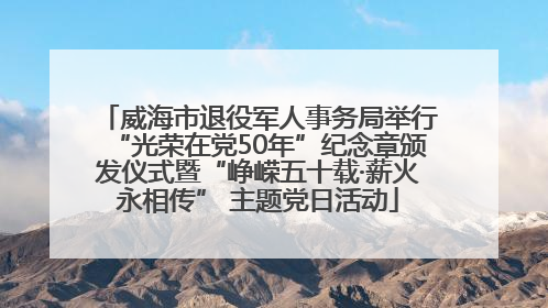 威海市退役军人事务局举行“光荣在党50年”纪念章颁发仪式暨“峥嵘五十载·薪火永相传” 主题党日活动