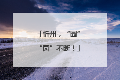 忻州，“园”“园”不断！