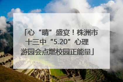 心“晴”盛宴！株洲市十三中“5.20”心理游园会点燃校园正能量