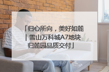 归心所向，美好如麓｜雪山万科城A7地块归麓园品质交付