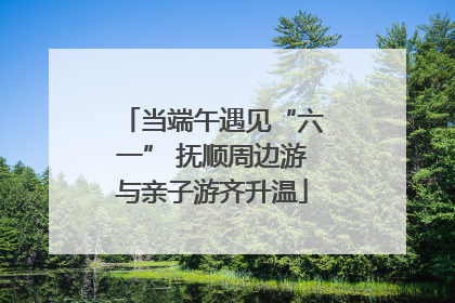 当端午遇见“六一” 抚顺周边游与亲子游齐升温