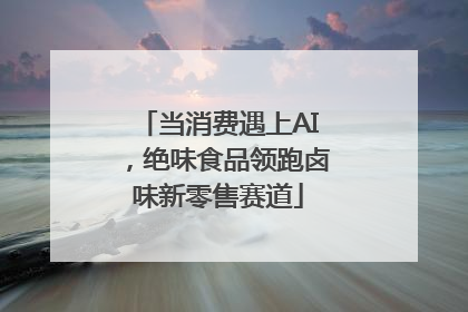 当消费遇上AI，绝味食品领跑卤味新零售赛道