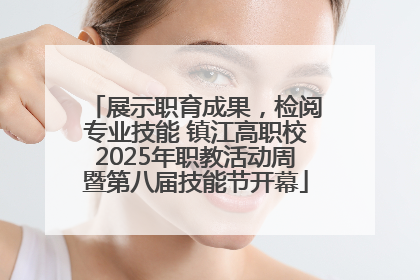展示职育成果，检阅专业技能 镇江高职校2025年职教活动周暨第八届技能节开幕