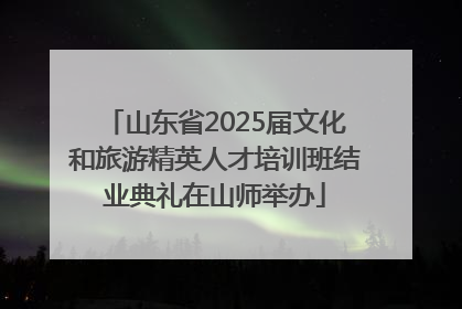 山东省2025届文化和旅游精英人才培训班结业典礼在山师举办