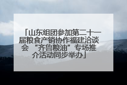 山东组团参加第二十一届粮食产销协作福建洽谈会 “齐鲁粮油”专场推介活动同步举办