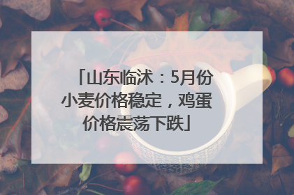 山东临沭：5月份小麦价格稳定，鸡蛋价格震荡下跌