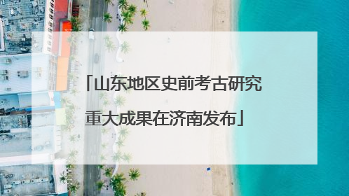 山东地区史前考古研究重大成果在济南发布