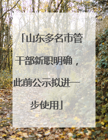 山东多名市管干部新职明确，此前公示拟进一步使用