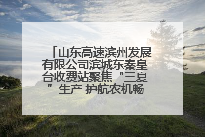 山东高速滨州发展有限公司滨城东秦皇台收费站聚焦“三夏”生产 护航农机畅行“丰收路”