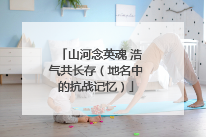 山河念英魂 浩气共长存（地名中的抗战记忆）