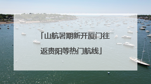 山航暑期新开厦门往返贵阳等热门航线