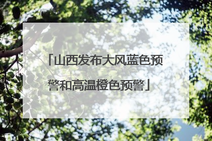 山西发布大风蓝色预警和高温橙色预警