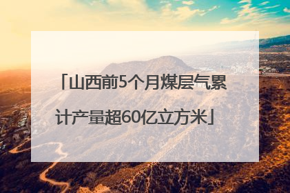 山西前5个月煤层气累计产量超60亿立方米