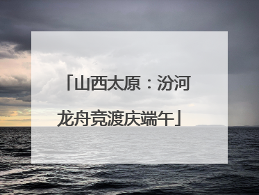 山西太原：汾河龙舟竞渡庆端午