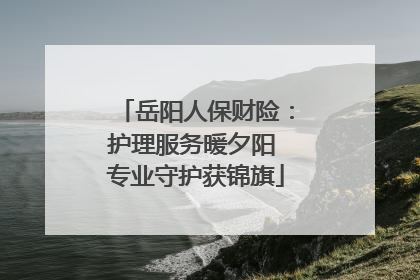 岳阳人保财险：护理服务暖夕阳 专业守护获锦旗