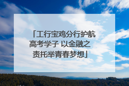 工行宝鸡分行护航高考学子 以金融之责托举青春梦想