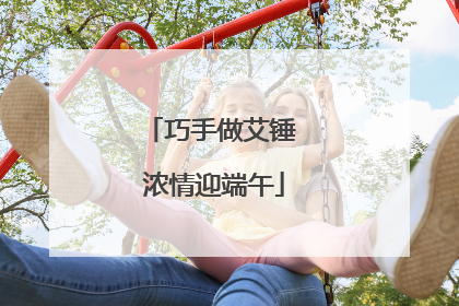 巧手做艾锤 浓情迎端午