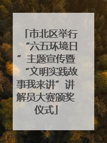 市北区举行“六五环境日”主题宣传暨“文明实践故事我来讲”讲解员大赛颁奖仪式