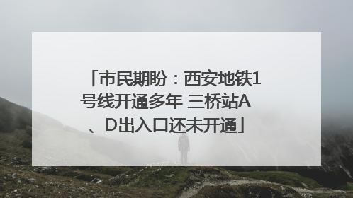 市民期盼：西安地铁1号线开通多年 三桥站A、D出入口还未开通