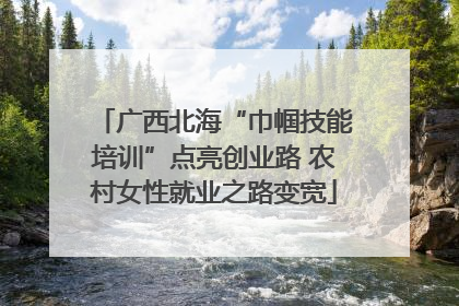 广西北海“巾帼技能培训”点亮创业路 农村女性就业之路变宽