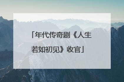 年代传奇剧《人生若如初见》收官