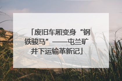 废旧车厢变身“钢铁骏马”——屯兰矿井下运输革新记