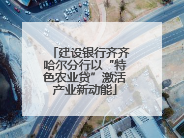 建设银行齐齐哈尔分行以“特色农业贷”激活产业新动能