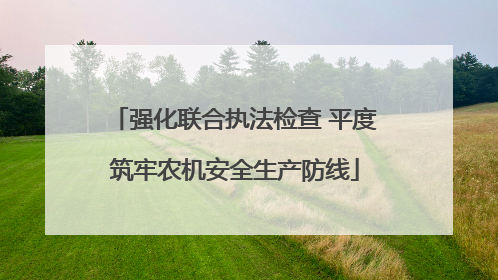强化联合执法检查 平度筑牢农机安全生产防线