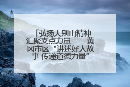 弘扬大别山精神 汇聚支点力量——黄冈市区“讲述好人故事 传递道德力量”百姓宣讲活动举行