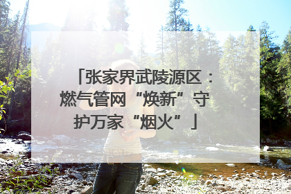 张家界武陵源区：燃气管网“焕新”守护万家“烟火”