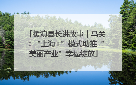 援滇县长讲故事｜马关：“上海+”模式助推“美丽产业”幸福绽放