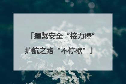 握紧安全“接力棒”护航之路“不停歇”
