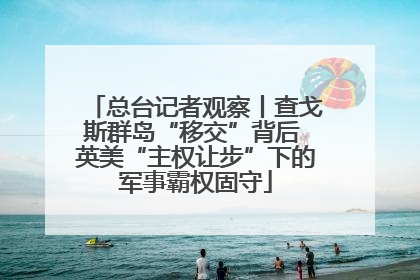 总台记者观察丨查戈斯群岛“移交”背后 英美“主权让步”下的军事霸权固守