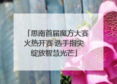 思南首届魔方大赛火热开赛 选手指尖绽放智慧光芒