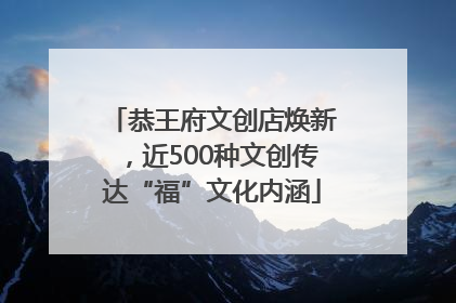 恭王府文创店焕新，近500种文创传达“福”文化内涵