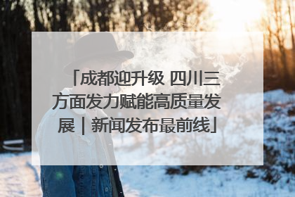 成都迎升级 四川三方面发力赋能高质量发展｜新闻发布最前线