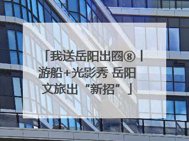 我送岳阳出圈⑧丨游船+光影秀 岳阳文旅出“新招”