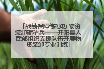 战勤保障练硬功 物资装卸砺精兵——开阳县人武部组织支援队伍开展物资装卸专业训练