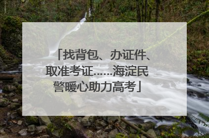 找背包、办证件、取准考证……海淀民警暖心助力高考