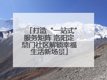 打造“一站式”服务矩阵 洛阳定鼎门社区解锁幸福生活新场景