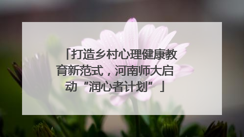 打造乡村心理健康教育新范式，河南师大启动“润心者计划”