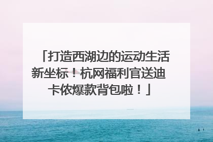 打造西湖边的运动生活新坐标！杭网福利官送迪卡侬爆款背包啦！