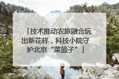 技术推动农旅融合玩出新花样，科技小院守护北京“菜篮子”