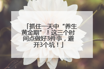 抓住一天中“养生黄金期”！这三个时间点做好3件事，避开3个坑！