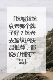 抗皱纹抗衰老哪个牌子好？抗老去皱纹护肤品推荐，都说好用的产品