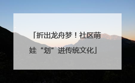 折出龙舟梦！社区萌娃“划”进传统文化