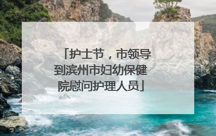 护士节，市领导到滨州市妇幼保健院慰问护理人员