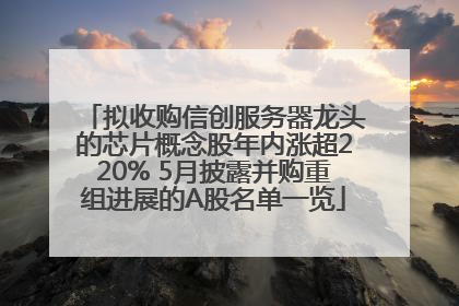 拟收购信创服务器龙头的芯片概念股年内涨超220% 5月披露并购重组进展的A股名单一览