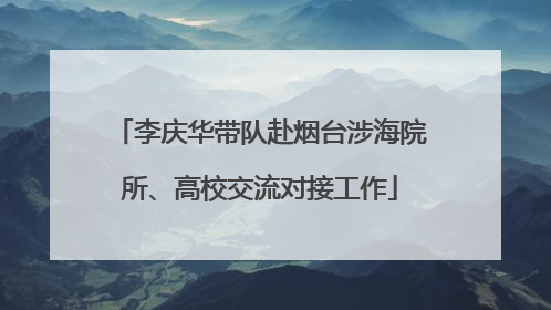 李庆华带队赴烟台涉海院所、高校交流对接工作